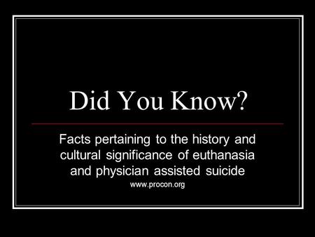 Did You Know? Facts pertaining to the history and cultural significance of euthanasia and physician assisted suicide www.procon.org.