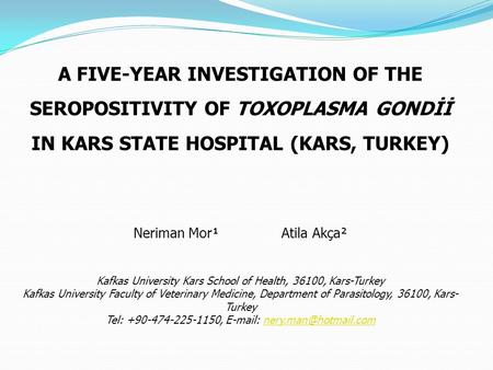 A FIVE-YEAR INVESTIGATION OF THE SEROPOSITIVITY OF TOXOPLASMA GONDİİ IN KARS STATE HOSPITAL (KARS, TURKEY) Neriman Mor¹Atila Akça² Kafkas University Kars.