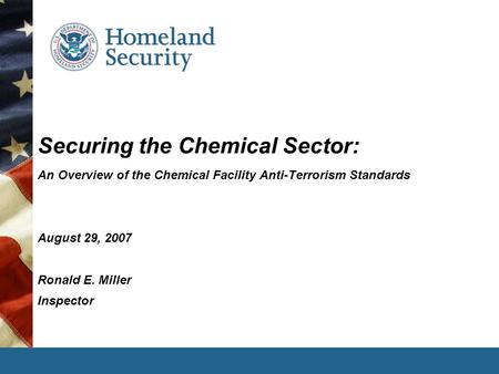 Securing the Chemical Sector: An Overview of the Chemical Facility Anti-Terrorism Standards August 29, 2007 Ronald E. Miller Inspector.