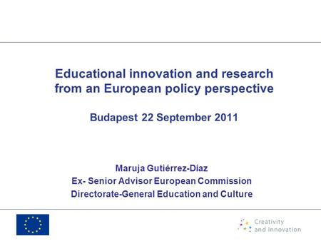 Educational innovation and research from an European policy perspective Budapest 22 September 2011 Maruja Gutiérrez-Díaz Ex- Senior Advisor European Commission.