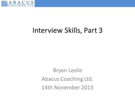 Interview Skills, Part 3 Bryan Leslie Abacus Coaching Ltd. 14th November 2013.