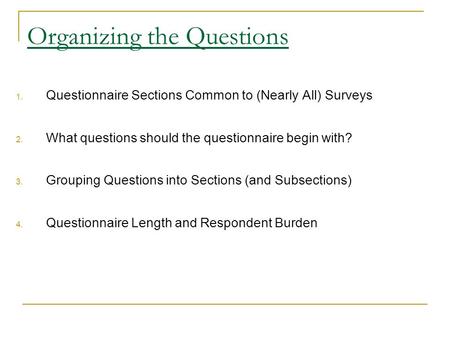 Organizing the Questions 1. Questionnaire Sections Common to (Nearly All) Surveys 2. What questions should the questionnaire begin with? 3. Grouping Questions.