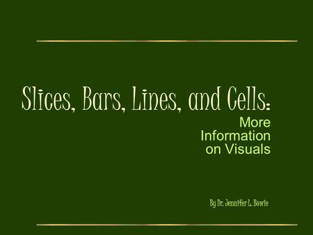 Slices, Bars, Lines, and Cells: More Information on Visuals By Dr. Jennifer L. Bowie.