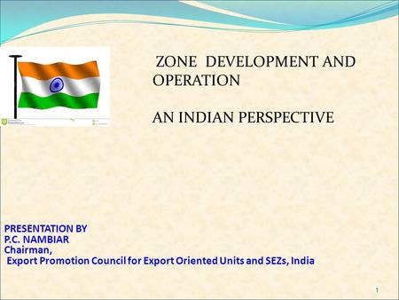 1 PRESENTATION BY P.C. NAMBIAR Chairman, Export Promotion Council for Export Oriented Units and SEZs, India ZONE DEVELOPMENT AND OPERATION AN INDIAN PERSPECTIVE.