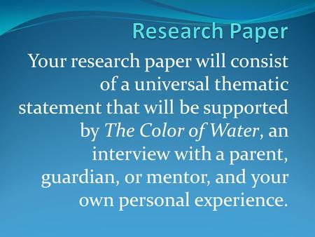 Your research paper will consist of a universal thematic statement that will be supported by The Color of Water, an interview with a parent, guardian,