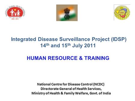 Integrated Disease Surveillance Project (IDSP) 14 th and 15 th July 2011 HUMAN RESOURCE & TRAINING National Centre for Disease Control (NCDC) Directorate.