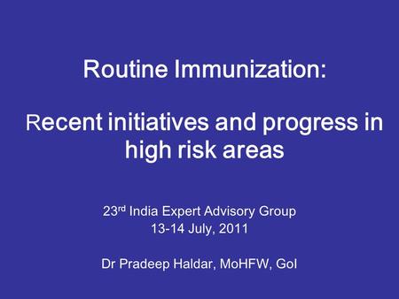 Routine Immunization: R ecent initiatives and progress in high risk areas 23 rd India Expert Advisory Group 13-14 July, 2011 Dr Pradeep Haldar, MoHFW,