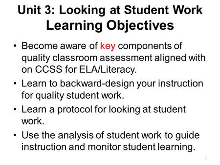 Unit 3: Looking at Student Work Learning Objectives Become aware of key components of quality classroom assessment aligned with on CCSS for ELA/Literacy.