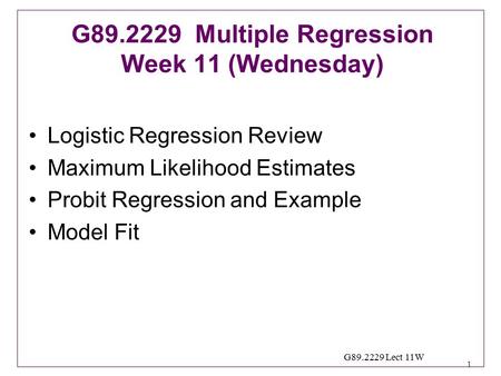 1 G89.2229 Lect 11W Logistic Regression Review Maximum Likelihood Estimates Probit Regression and Example Model Fit G89.2229 Multiple Regression Week 11.