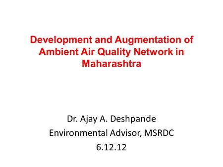 Development and Augmentation of Ambient Air Quality Network in Maharashtra Dr. Ajay A. Deshpande Environmental Advisor, MSRDC 6.12.12.