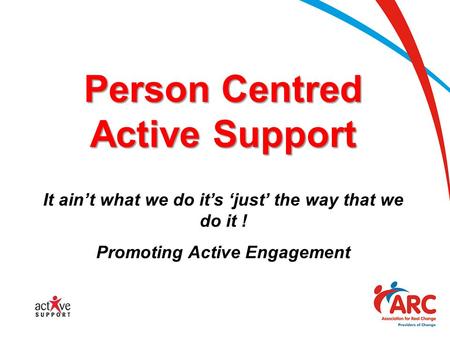 Person Centred Active Support It ain’t what we do it’s ‘just’ the way that we do it ! Promoting Active Engagement.