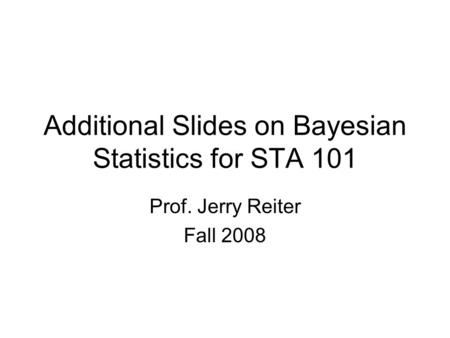 Additional Slides on Bayesian Statistics for STA 101 Prof. Jerry Reiter Fall 2008.