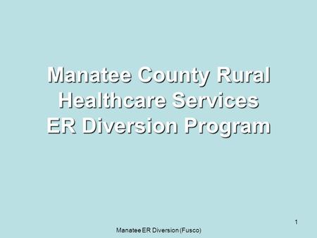 Manatee ER Diversion (Fusco) 1 Manatee County Rural Healthcare Services ER Diversion Program.