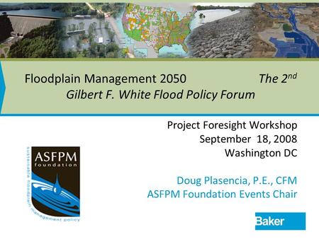 Floodplain Management 2050 The 2 nd Gilbert F. White Flood Policy Forum Project Foresight Workshop September 18, 2008 Washington DC Doug Plasencia, P.E.,