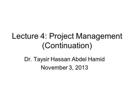 Lecture 4: Project Management (Continuation) Dr. Taysir Hassan Abdel Hamid November 3, 2013.