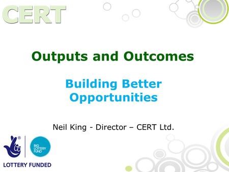 Outputs and Outcomes Building Better Opportunities Neil King - Director – CERT Ltd.