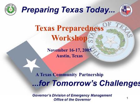 1 Preparing Texas Today... Texas Preparedness Workshop November 16-17, 2005 Austin, Texas A Texas Community Partnership...for Tomorrow’s Challenges Governor’s.
