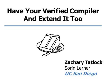 Have Your Verified Compiler And Extend It Too Zachary Tatlock Sorin Lerner UC San Diego.