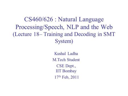 CS460/626 : Natural Language Processing/Speech, NLP and the Web (Lecture 18– Training and Decoding in SMT System) Kushal Ladha M.Tech Student CSE Dept.,