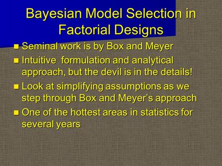 Bayesian Model Selection in Factorial Designs Seminal work is by Box and Meyer Seminal work is by Box and Meyer Intuitive formulation and analytical approach,