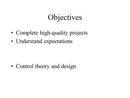 Objectives Complete high-quality projects Understand expectations Control theory and design.