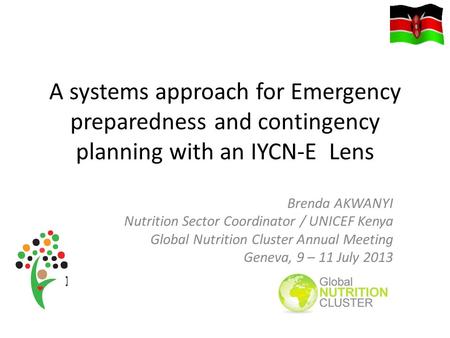 A systems approach for Emergency preparedness and contingency planning with an IYCN-E Lens Brenda AKWANYI Nutrition Sector Coordinator / UNICEF Kenya Global.