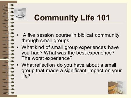 Community Life 101 A five session course in biblical community through small groups What kind of small group experiences have you had? What was the best.