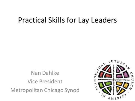 Practical Skills for Lay Leaders Nan Dahlke Vice President Metropolitan Chicago Synod.