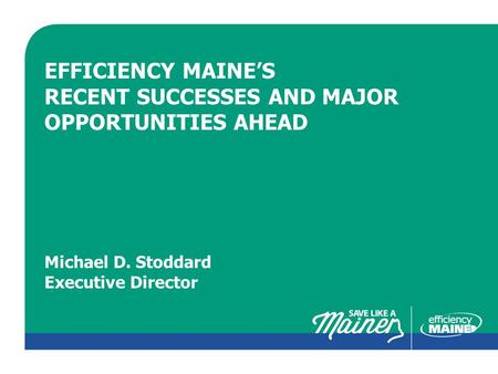 CLICK TO EDIT MASTER TITLE STYLE EFFICIENCY MAINE’S RECENT SUCCESSES AND MAJOR OPPORTUNITIES AHEAD Michael D. Stoddard Executive Director.