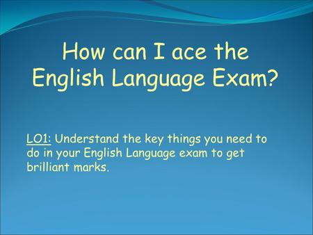 How can I ace the English Language Exam? LO1: Understand the key things you need to do in your English Language exam to get brilliant marks.