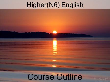 Higher(N6) English Course Outline. COURSE OUTLINE Skills based course – everything you do between now and next May is to help you prepare for the exam/internal.