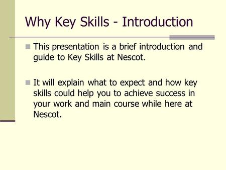 Why Key Skills - Introduction This presentation is a brief introduction and guide to Key Skills at Nescot. It will explain what to expect and how key skills.