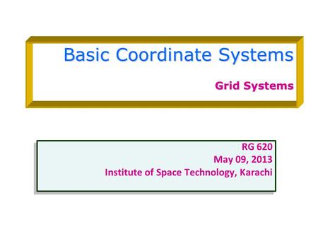 Basic Coordinate Systems Grid Systems RG 620 May 09, 2013 Institute of Space Technology, Karachi RG 620 May 09, 2013 Institute of Space Technology, Karachi.
