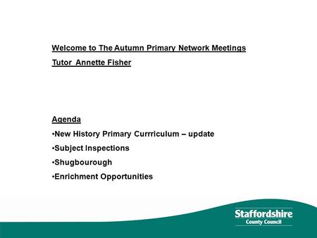 Welcome to The Autumn Primary Network Meetings Tutor Annette Fisher Agenda New History Primary Currriculum – update Subject Inspections Shugbourough Enrichment.