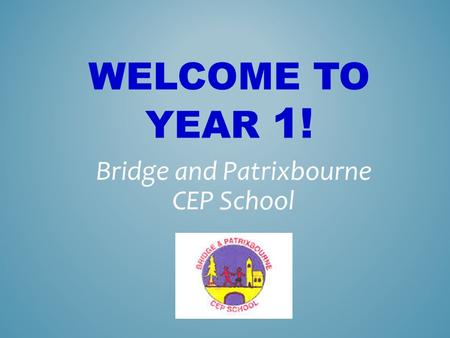 WELCOME TO YEAR 1! Bridge and Patrixbourne CEP School.