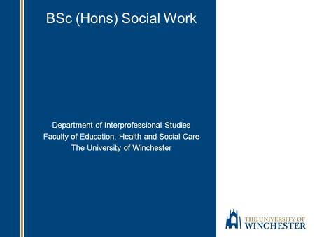 BSc (Hons) Social Work Department of Interprofessional Studies Faculty of Education, Health and Social Care The University of Winchester.