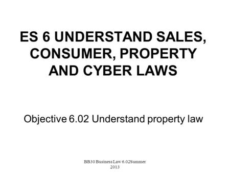 ES 6 UNDERSTAND SALES, CONSUMER, PROPERTY AND CYBER LAWS Objective 6.02 Understand property law BB30 Business Law 6.02Summer 2013.