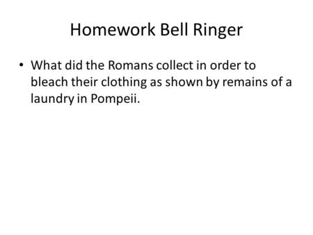 Homework Bell Ringer What did the Romans collect in order to bleach their clothing as shown by remains of a laundry in Pompeii.