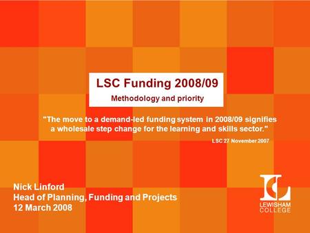 LSC Funding 2008/09 Methodology and priority Nick Linford Head of Planning, Funding and Projects 12 March 2008 The move to a demand-led funding system.
