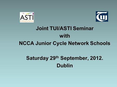 Joint TUI/ASTI Seminar with NCCA Junior Cycle Network Schools Saturday 29 th September, 2012. Dublin.