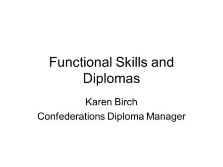 Functional Skills and Diplomas Karen Birch Confederations Diploma Manager.