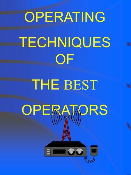 OPERATING TECHNIQUES OF THE BEST OPERATORS OPERATING TECHNIQUES OF THE BEST OPERATORS Good Operator = More Enjoyment Better operators make more contacts!