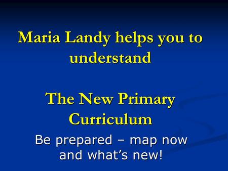 Maria Landy helps you to understand The New Primary Curriculum Be prepared – map now and what’s new!