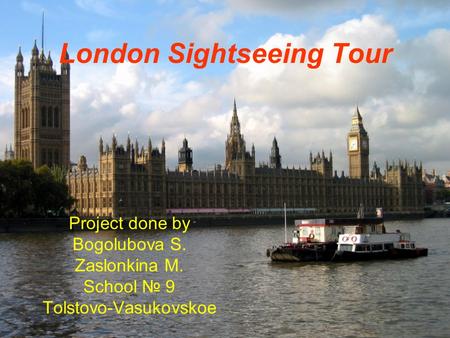 London Sightseeing Tour Project done by Bogolubova S. Zaslonkina M. School № 9 Tolstovo-Vasukovskoe.