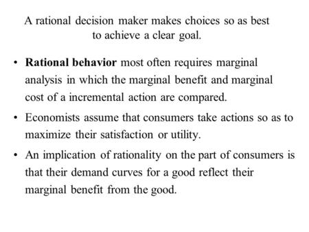 A rational decision maker makes choices so as best to achieve a clear goal. Rational behavior most often requires marginal analysis in which the marginal.