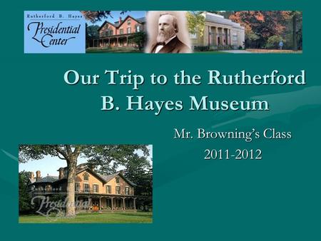 Our Trip to the Rutherford B. Hayes Museum Mr. Browning’s Class 2011-2012.