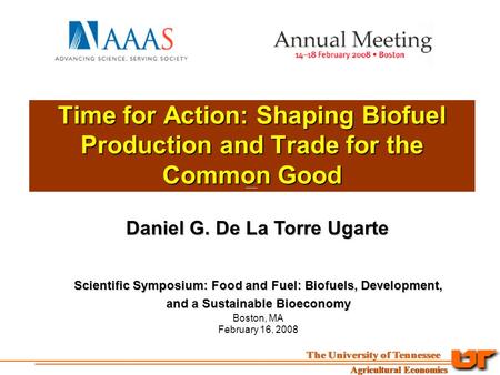 Time for Action: Shaping Biofuel Production and Trade for the Common Good Daniel G. De La Torre Ugarte Scientific Symposium: Food and Fuel: Biofuels, Development,