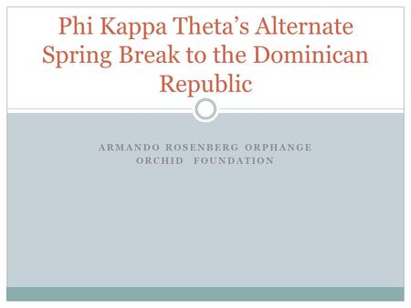 ARMANDO ROSENBERG ORPHANGE ORCHID FOUNDATION Phi Kappa Theta’s Alternate Spring Break to the Dominican Republic.