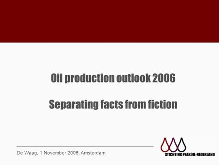 Oil production outlook 2006 Separating facts from fiction De Waag, 1 November 2006, Amsterdam.