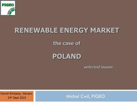 RENEWABLE ENERGY MARKET the case of POLAND Danish Embassy, Warsaw 24 th Sept 2010 Michal Cwil, PIGEO selected issues.